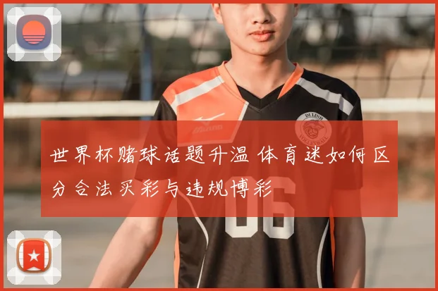 世界杯赌球话题升温 体育迷如何区分合法买彩与违规博彩