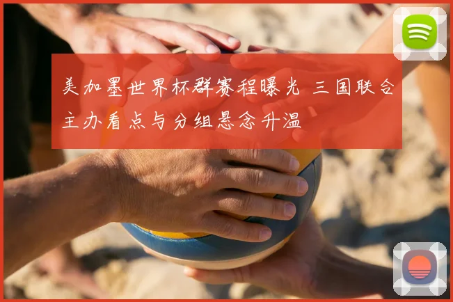 美加墨世界杯群赛程曝光 三国联合主办看点与分组悬念升温