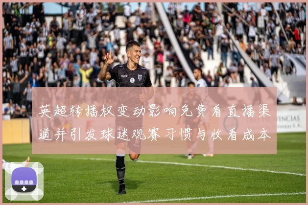 英超转播权变动影响免费看直播渠道并引发球迷观赛习惯与收看成本调整