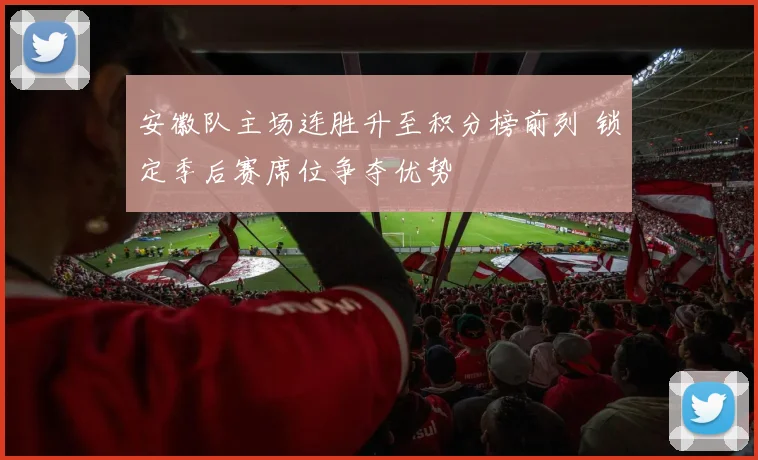 安徽队主场连胜升至积分榜前列 锁定季后赛席位争夺优势