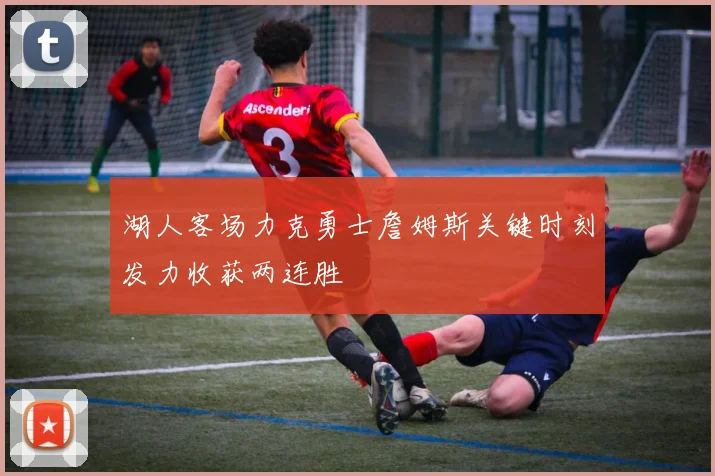 湖人客场力克勇士詹姆斯关键时刻发力收获两连胜