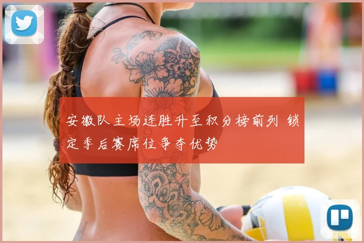 安徽队主场连胜升至积分榜前列 锁定季后赛席位争夺优势