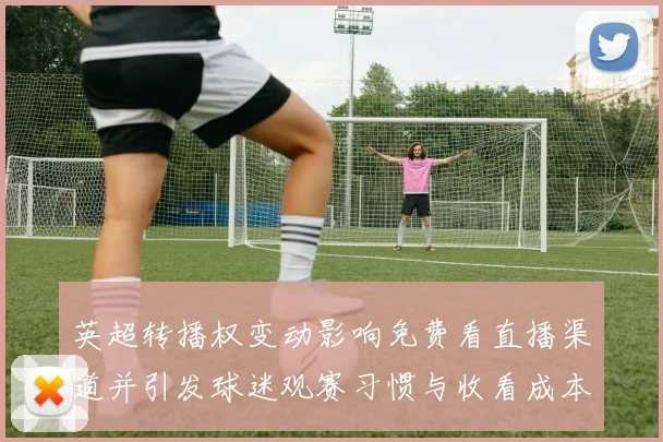 英超转播权变动影响免费看直播渠道并引发球迷观赛习惯与收看成本调整