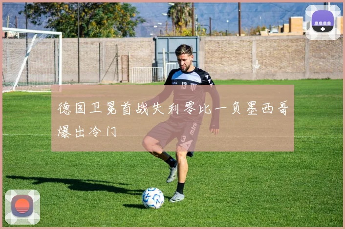 德国卫冕首战失利零比一负墨西哥爆出冷门