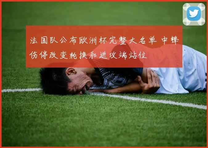 法国队公布欧洲杯完整大名单 中锋伤停改变轮换和进攻端站位