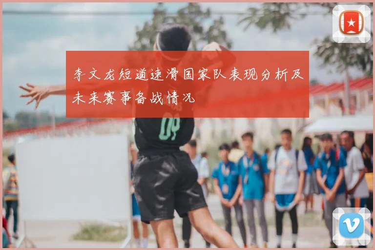 李文龙短道速滑国家队表现分析及未来赛事备战情况