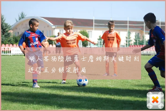 湖人客场险胜勇士詹姆斯关键时刻连得五分锁定胜局