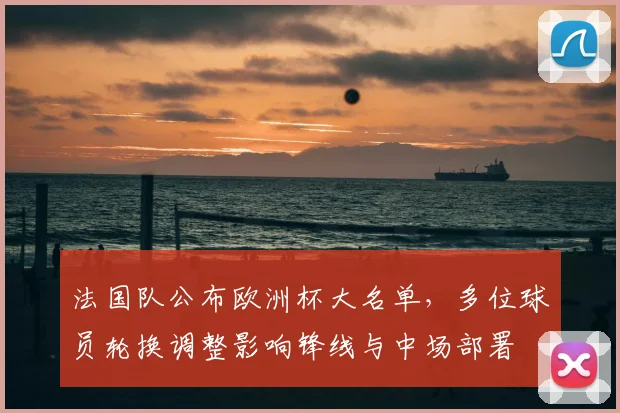 法国队公布欧洲杯大名单，多位球员轮换调整影响锋线与中场部署