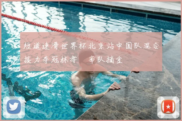 短道速滑世界杯北京站中国队混合接力夺冠林孝埈率队摘金