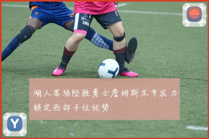 湖人客场险胜勇士詹姆斯末节发力锁定西部卡位优势