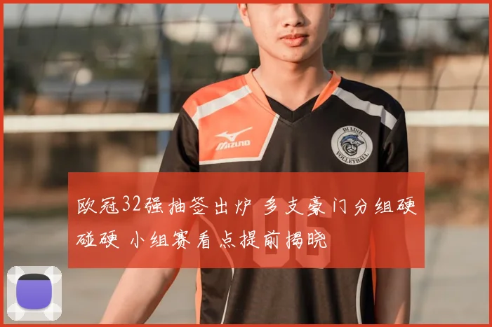 欧冠32强抽签出炉 多支豪门分组硬碰硬 小组赛看点提前揭晓