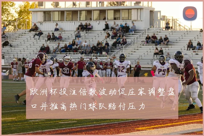 欧洲杯投注倍数波动促庄家调整盘口并推高热门球队赔付压力