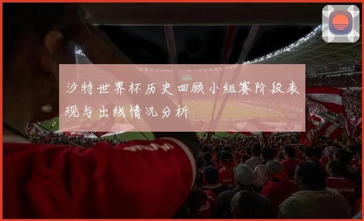 沙特世界杯历史回顾小组赛阶段表现与出线情况分析