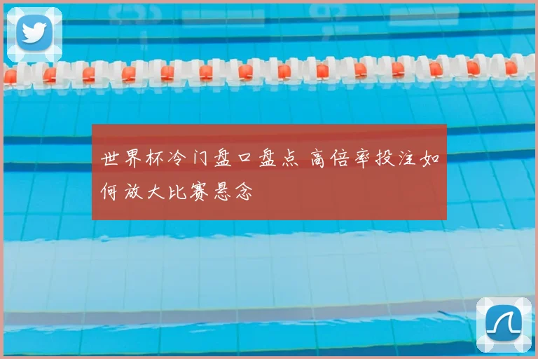 世界杯冷门盘口盘点 高倍率投注如何放大比赛悬念