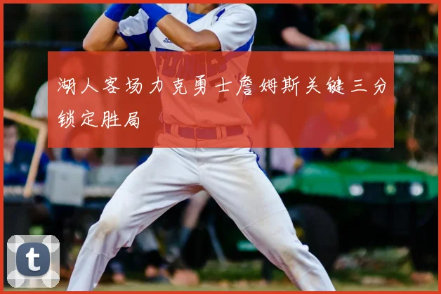 湖人客场力克勇士詹姆斯关键三分锁定胜局