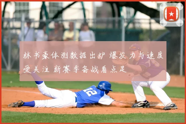 林书豪体测数据出炉 爆发力与速度受关注 新赛季备战看点足