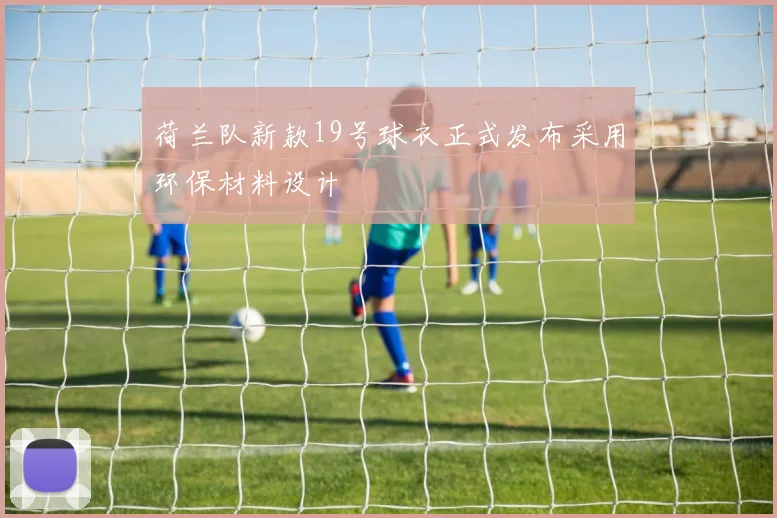 荷兰队新款19号球衣正式发布采用环保材料设计