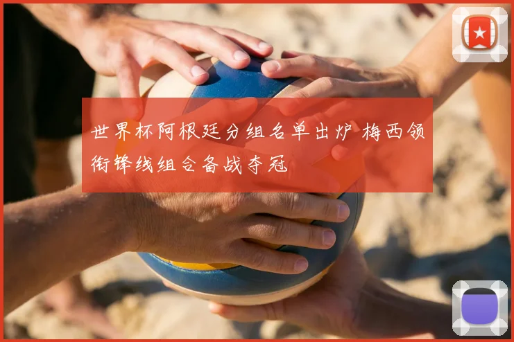 世界杯阿根廷分组名单出炉 梅西领衔锋线组合备战夺冠