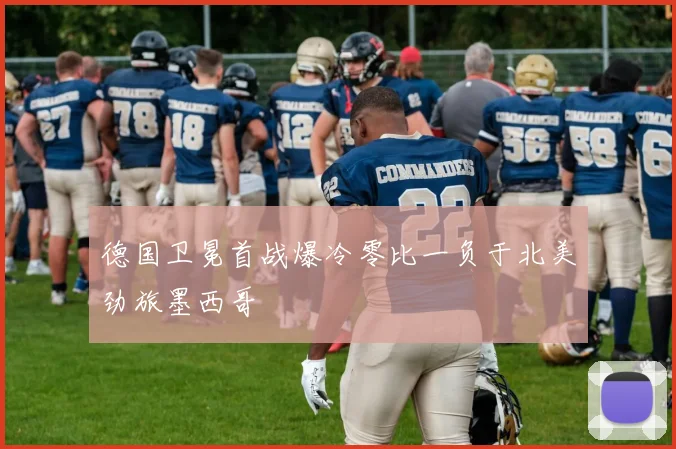 德国卫冕首战爆冷零比一负于北美劲旅墨西哥