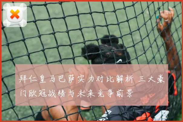 拜仁皇马巴萨实力对比解析 三大豪门欧冠战绩与未来竞争前景