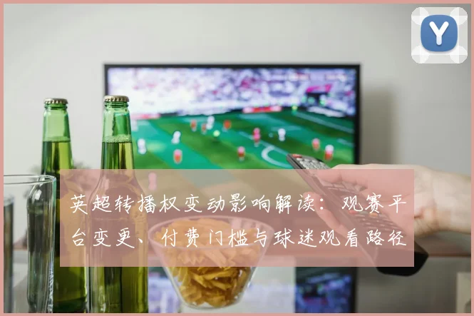 英超转播权变动影响解读：观赛平台变更、付费门槛与球迷观看路径
