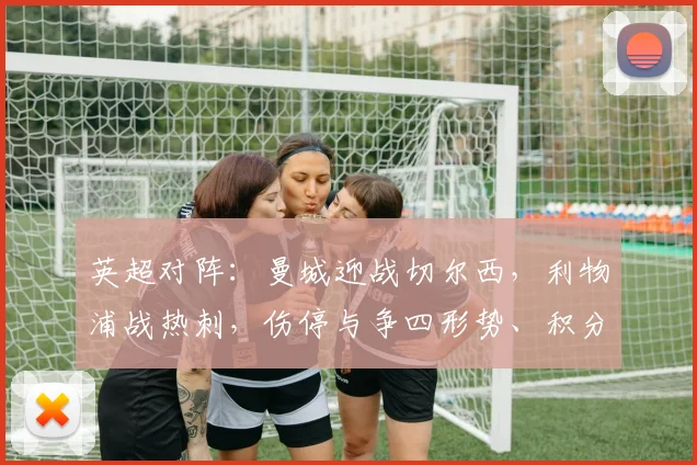 英超对阵：曼城迎战切尔西，利物浦战热刺，伤停与争四形势、积分影响与看点