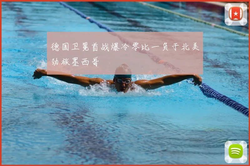 德国卫冕首战爆冷零比一负于北美劲旅墨西哥