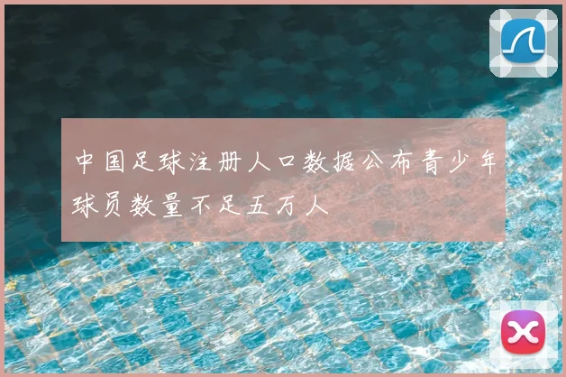 中国足球注册人口数据公布青少年球员数量不足五万人
