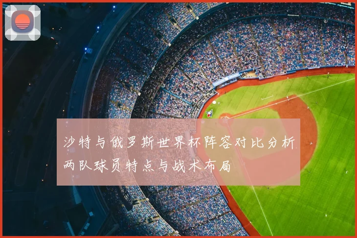 沙特与俄罗斯世界杯阵容对比分析两队球员特点与战术布局