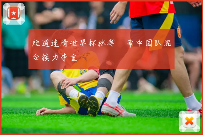 短道速滑世界杯林孝埈率中国队混合接力夺金