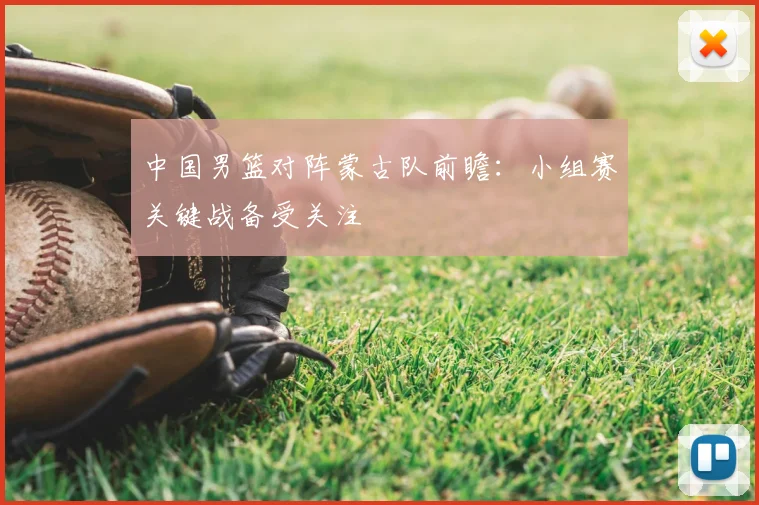 中国男篮对阵蒙古队前瞻：小组赛关键战备受关注