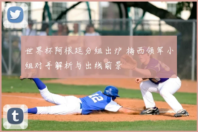 世界杯阿根廷分组出炉 梅西领军小组对手解析与出线前景