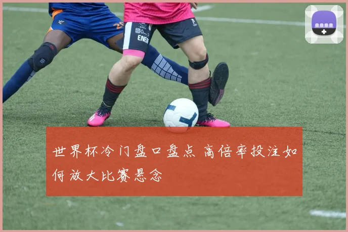 世界杯冷门盘口盘点 高倍率投注如何放大比赛悬念