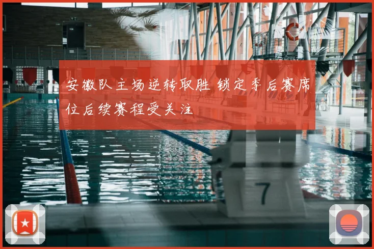 安徽队主场逆转取胜 锁定季后赛席位后续赛程受关注