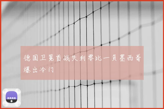 德国卫冕首战失利零比一负墨西哥爆出冷门