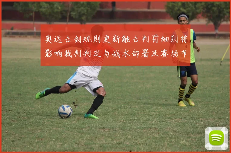 奥运击剑规则更新触击判罚细则将影响裁判判定与战术部署及赛场节奏