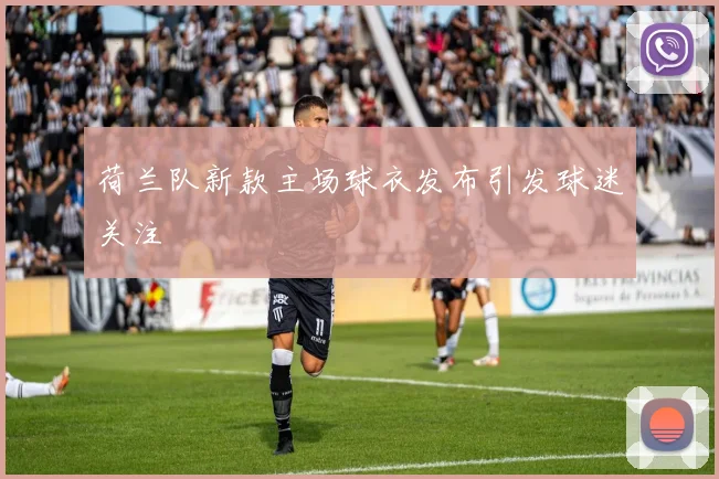 荷兰队新款主场球衣发布引发球迷关注