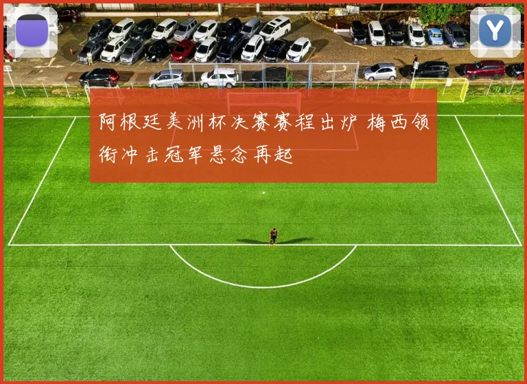 阿根廷美洲杯决赛赛程出炉 梅西领衔冲击冠军悬念再起