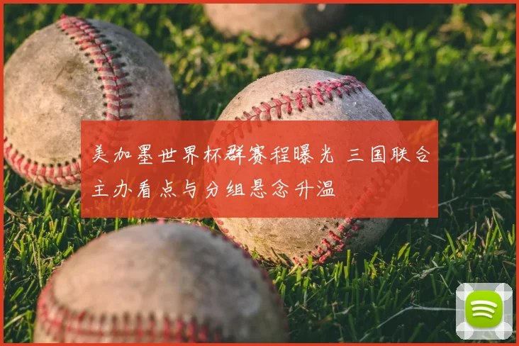 美加墨世界杯群赛程曝光 三国联合主办看点与分组悬念升温