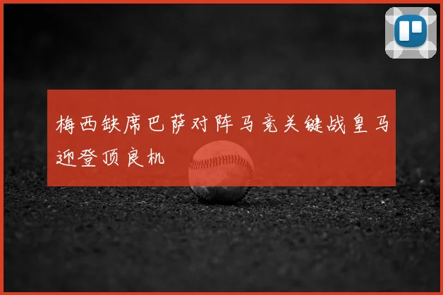 梅西缺席巴萨对阵马竞关键战皇马迎登顶良机