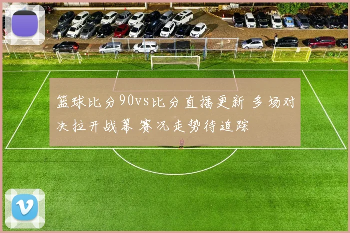 篮球比分90vs比分直播更新 多场对决拉开战幕 赛况走势待追踪