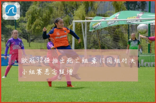 欧冠32强抽出死亡组 豪门同组对决小组赛悬念陡增