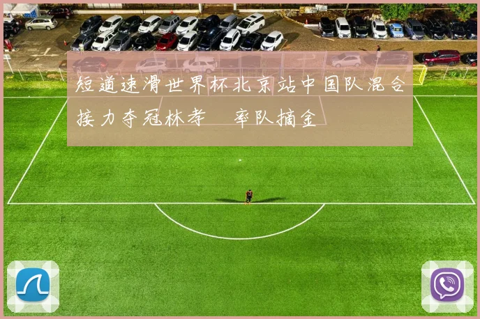 短道速滑世界杯北京站中国队混合接力夺冠林孝埈率队摘金