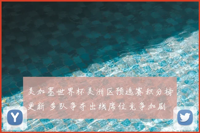 美加墨世界杯美洲区预选赛积分榜更新 多队争夺出线席位竞争加剧