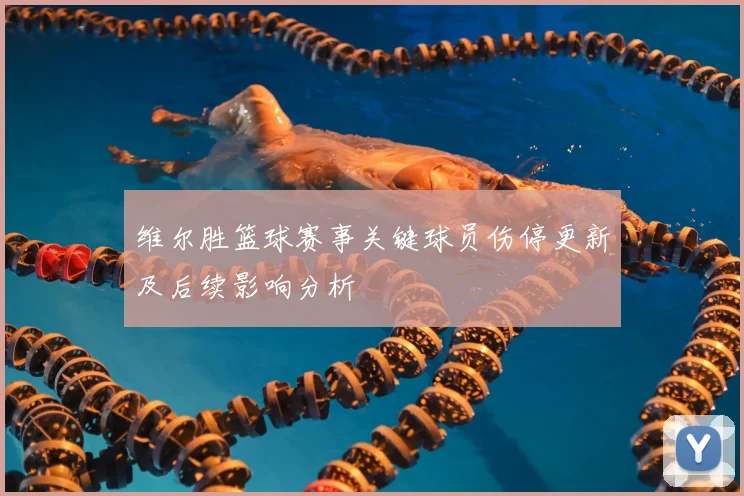 维尔胜篮球赛事关键球员伤停更新及后续影响分析