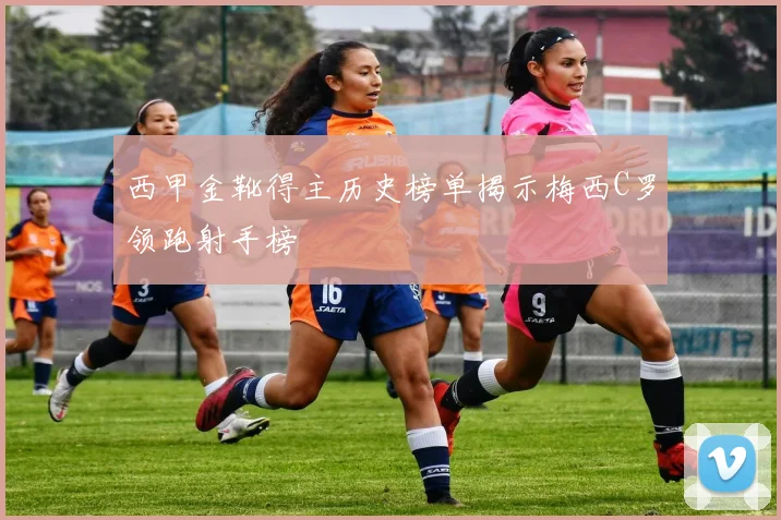 西甲金靴得主历史榜单揭示梅西C罗领跑射手榜