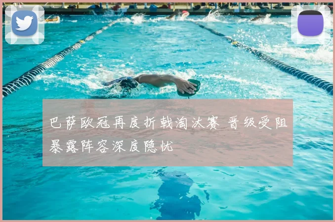 巴萨欧冠再度折戟淘汰赛 晋级受阻暴露阵容深度隐忧