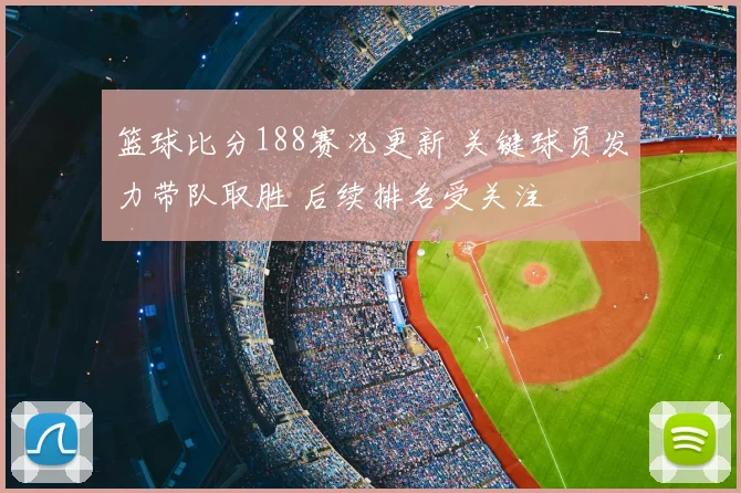篮球比分188赛况更新 关键球员发力带队取胜 后续排名受关注