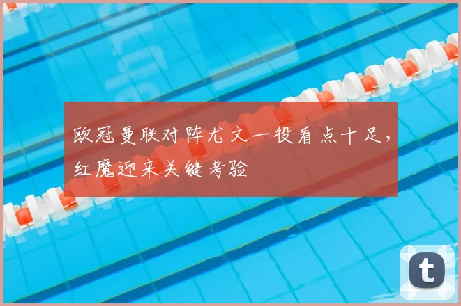 欧冠曼联对阵尤文一役看点十足,红魔迎来关键考验