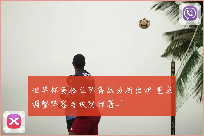 世界杯英格兰队备战分析出炉 重点调整阵容与攻防部署_1